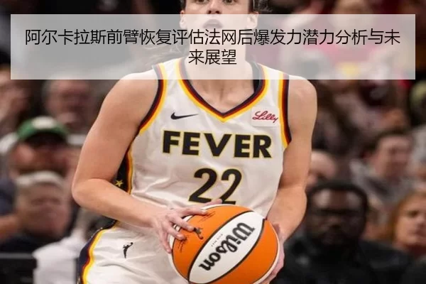 阿尔卡拉斯前臂恢复评估法网后爆发力潜力分析与未来展望